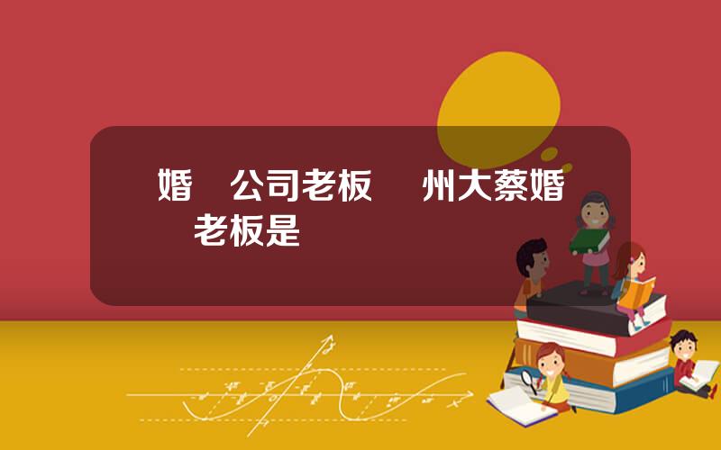 婚慶公司老板 囌州大蔡婚慶老板是誰